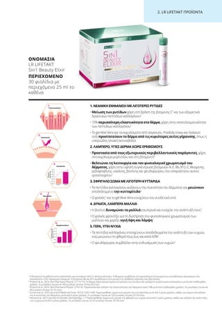 2. LR LIFETAKT ΠΡΟΪΟΝΤΑ
1. ΝΕΑΝΙΚΗ ΕΜΦΑΝΙΣΗ ΜΕ ΛΙΓΟΤΕΡΕΣ ΡΥΤΙΔΕΣ
• Μείωση των ρυτίδων χάρη στη δράση της βιταμίνης C1
και των εξαιρετικά
δραστικών πεπτιδίων κολλαγόνου6
• 15% περισσότερη ελαστικότητα στο δέρμα, χάρη στην αποτελεσματικότητα
των πεπτιδίων κολλαγόνου7
• Το gel Aloe Vera και τα εκχυλίσματα από σαγκουίνι, rhodiola rosea και πράσινο
τσάι προστατεύουν το δέρμα από τις κυριότερες αιτίες γήρανσης, όπως η
υπεριώδης ηλιακή ακτινοβολία
2. ΛΑΜΠΕΡΟ, ΥΓΙΕΣ ΔΕΡΜΑ ΧΩΡΙΣ ΕΡΕΘΙΣΜΟΥΣ
• Προστασία από τους εξωτερικούς περιβαλλοντικούς παράγοντες, χάρη
στο εκχύλισμα μύρτιλλου και στη βιταμίνη E5
• Βελτιώνει τη λειτουργία και τον φυσιολογικό χρωματισμό του
δέρματος, χάρη στην υψηλή συγκέντρωση βιταμινών A, E, B6, B12, C, θειαμίνης,
ριβοφλαβίνης, νιασίνης, βιοτίνης και ψευδαργύρου, του απαραίτητου αυτού
ιχνοστοιχείου1
3. ΣΦΡΙΓΗΛΟ ΣΩΜΑ ΜΕ ΛΙΓΟΤΕΡΗ ΚΥΤΤΑΡΙΔΑ
• Τα πεπτίδια κολλαγόνου αυξάνουν την πυκνότητα του δέρματος και μειώνουν
αποδεδειγμένα την κυτταρίτιδα8
• Ο χαλκός2
και το gel Aloe Vera ενισχύουν τον συνδετικό ιστό
4. ΔΥΝΑΤΑ, ΛΑΜΠΕΡΑ ΜΑΛΛΙΑ
• Η βιοτίνη δυναμώνει τα μαλλιά εσωτερικά και ενισχύει την ανάπτυξή τους3
• Ο χαλκός φροντίζει για τη διατήρηση του φυσιολογικού χρωματισμού των
μαλλιών και χαρίζει υγιή όψη και λάμψη3
5. ΓΕΡΑ, ΥΓΙΗ ΝΥΧΙΑ
• Τα πεπτίδια κολλαγόνου επιταχύνουν αποδεδειγμένα την ανάπτυξη των νυχιών,
ενώ μειώνουν τη φθορά τους έως και κατά 42%9
• Ο ψευδάργυρος συμβάλλει στην ενδυνάμωση των νυχιών4
5
Η βιταμίνη E συμβάλλει στην προστασία των κυττάρων από το οξειδωτικό στρες. Η θειαμίνη συμβάλλει στη φυσιολογική λειτουργία των μεταβολικών διεργασιών που
αποσκοπούν στην παραγωγή ενέργειας. Η βιταμίνες B6 και B12 συμβάλλουν στη μείωση της αίσθησης κόπωσης και εξάντλησης.
6
Proksch et al., 2014, Skin Pharmacol Physiol; 27:113-119. Το δέρμα παρουσίασε σημαντική μείωση των ρυτίδων και αυξημένη συγκέντρωση κολλαγόνου μετά από 4 εβδομάδες
χρήσης. Οι μετρήσεις έγιναν σε 100 γυναίκες ηλικίας 45 έως 65 ετών.
7
Proksch et al., 2014, Skin Pharmacol Physiol; 27:47-55. Παρουσιάστηκε αύξηση της ελαστικότητας του δέρματος κατά 15% μετά από 4 εβδομάδες χρήσης. Οι μετρήσεις έγιναν σε
69 γυναίκες ηλικίας 35-55 ετών.
8
Schunck et al., 2015, Journal of Medicinal Food; 18 (12) 1340-1348. Παρατηρήθηκε σημαντική μείωση της κυτταρίτιδας μετά από 3 μήνες χρήσης, καθώς και σημαντική αύξηση
της πυκνότητας του δέρματος μετά από 6 μήνες χρήσης. Οι μετρήσεις έγιναν σε 105 γυναίκες ηλικίας 25-50 ετών.
9
Hexsel et al., 2017, Journal of Cosmetic Dermatology; 1-7. Παρατηρήθηκε σημαντική μείωση της φθοράς των νυχιών μετά από 2 μήνες χρήσης, καθώς και αύξηση της ανάπτυξης
των νυχιών μετά από 3 μήνες χρήσης. Οι μετρήσεις έγιναν σε 25 γυναίκες ηλικίας 18-50 ετών.
ΟΝΟΜΑΣΊΑ	
LR LIFETAKT
5in1 Beauty Elixir
ΠΕΡΙΕΧΌΜΕΝΟ	
30 φιαλίδια με
περιεχόμενο 25 ml το
καθένα
1.
Faltenreduktion
2.
Hautschutz
4.
Haarstärke
Placebo
1,00
0,94
0,95
0,96
0,97
0,98
0,99
Kollagen
3.
Hautdichte
Relative
Hautdichte
t=0 t=12 t=24
1,15
0,90
0,95
1,00
1,05
1,10
5.
Nagelwachstum
Verbesserungdes
Nagelwachstums
 
