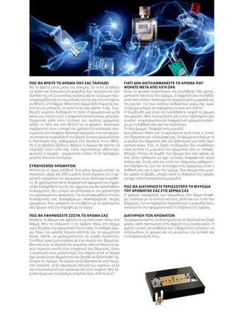 ΠΏΣ ΘΑ ΒΡΕΊΤΕ ΤΟ ΆΡΩΜΑ ΠΟΥ ΣΑΣ ΤΑΙΡΙΆΖΕΙ
Θα το βρείτε μόνο μέσω της δοκιμής. Σε αυτό βοηθούν
τα πρακτικά δοκιμαστικά φιαλίδια που περιέχονται στο
Starbox της LR. Συνιστάται να δοκιμάζετε το άρωμα πρώ-
τα εφαρμόζοντάς το στις ειδικές ταινίες και στη συνέχεια,
αν θέλετε, στο δέρμα. Μόνο στο δέρμα ξεδιπλώνεται σω-
στά για να μπορείτε να κρίνετε αν σας αρέσει ή όχι. Συμ-
βουλή: μυρίστε διαδοχικά το πολύ 4 αρώματα και μετά
κάντε μια παύση γιατί η όσφρηση καταπονείται γρήγορα.
Σημαντικό ρόλο στην επιλογή του σωστού αρώματος
παίζει το πότε και πού θέλετε να το φοράτε. Ιδιαίτεροι
παράγοντες είναι η εποχή του χρόνου (το καλοκαίρι προ-
τιμώνται πιο ελαφριά, δροσερά αρώματα, ενώ τον χειμώ-
να μπορείτε να φορέσετε πιο βαριά, έντονα αρώματα) και
η περίσταση (π.χ. καθημερινά στη δουλειά, στην άθλη-
ση ή σε βραδιές εξόδου). Βέβαια το άρωμα θα πρέπει να
ταιριάζει στον τύπο σας: είστε περισσότερο αθλητικός,
φυσικός ή κομψός - ρομαντικός τύπος; Η LR προσφέρει
μεγάλη ποικιλία επιλογών.
ΣΥΝΔΥΑΣΜΌΣ ΑΡΩΜΆΤΩΝ
Απίστευτο κι όμως αληθινό: Ένα μόνο άρωμα μπορεί να
περικλείει μέχρι και 200 ευωδιές. Αυτό σημαίνει ότι η αρ-
μονική ισορροπία του αρώματος είναι ιδιαίτερα ευαίσθη-
τη. Αν χρησιμοποιήσετε διαφορετικά αρώματα ταυτόχρο-
να θα διαταράξετε αυτήν την αρμονία και θα προκληθούν
δυσαρμονίες που μπορεί να αλλοιώσουν τον χαρακτήρα
του μεμονωμένου αρώματος. Για να αποφευχθούν τέτοιες
δυσαρμονίες σας προσφέρουμε ολοκληρωμένες σειρές
αρωμάτων. Έτσι μπορείτε να «ντυθείτε» με το αγαπημένο
σας άρωμα από την κορυφή ως τα νύχια.
ΠΏΣ ΘΑ ΕΦΑΡΜΌΣΕΤΕ ΣΩΣΤΆ ΤΟ ΆΡΩΜΆ ΣΑΣ
Ψεκάστε το άρωμα και αφήστε το να στεγνώσει πάνω στο
δέρμα. Μην το απλώνετε ή το τρίβετε πάνω στο δέρμα
γιατί θα χάσει την αρωματική του ένταση. Το καθαρό άρω-
μα, λόγω της υψηλής περιεκτικότητάς του σε αρωματικά
έλαια, πρέπει να χρησιμοποιείται σε μικρές ποσότητες.
Συνήθως αρκεί μια σταγόνα σε ένα σημείο του δέρματος.
Ιδανικά είναι τα σημεία του σώματος από τα οποία τα αγ-
γεία περνούν κοντά στην επιφάνεια του δέρματος, όπου
η αιμάτωση είναι μεγαλύτερη. Στα σημεία αυτά το δέρμα
έχει μεγαλύτερη θερμότητα που βοηθά να ξεδιπλωθεί κα-
λύτερα το άρωμα. Τα σημεία αυτά βρίσκονται στο λαιμό,
στο ντεκολτέ, στην εσωτερική πλευρά των καρπών, αλλά
και στο εσωτερικό των αγκώνων και στον αυχένα. Μην ξε-
χνάτε όμως και τη διάσημη σταγόνα πίσω από το αυτί!
ΓΙΑΤΊ ΔΕΝ ΑΝΤΙΛΑΜΒΆΝΕΣΤΕ ΤΟ ΆΡΩΜΑ ΠΟΥ
ΦΟΡΆΤΕ ΜΕΤΆ ΑΠΌ ΛΊΓΗ ΏΡΑ
Είναι το φυσικό αποτέλεσμα της συνήθειας. Εάν χρησι-
μοποιείτε πάντα το ίδιο άρωμα, η όσφρησή σας συνηθίζει
μετά από κάποιο διάστημα τη συγκεκριμένη μυρωδιά και
την αγνοεί. Για τους άλλους ανθρώπους γύρω σας όμως
το άρωμα μπορεί να παραμένει έντονα αντιληπτό.
Η συμβουλή μας είναι να εναλλάσσετε συχνά το άρωμα
που φοράτε. Μην περιορίζεστε μόνο στην αγαπημένη σας
ευωδιά - να χρησιμοποιείτε διαφορετικά αρώματα ανάλο-
γα με τη διάθεσή σας και την περίσταση.
Το ίδιο άρωμα - διαφορετική μυρωδιά
Δυο βασικοί λόγοι για το φαινόμενο αυτό είναι ο τύπος
του δέρματος και η διατροφή μας. Το άρωμα αντιδρά με τη
μυρωδιά του δέρματός σας και ξεδιπλώνει μια πολύ προ-
σωπική αύρα. Έτσι, οι ξηρές επιδερμίδες δεν αναδίδουν
τόσο έντονα τη μυρωδιά του αρώματος όσο οι λιπαρές.
Μπορεί επίσης να συμβεί ένα άρωμα που σας αρέσει σε
ένα άλλο πρόσωπο να έχει εντελώς διαφορετική αύρα
επάνω σας. Εκτός από τον τύπο του δέρματος, καθοριστι-
κοί παράγοντες για την αντίληψη ενός αρώματος είναι η
διάθεσή σας και η ώρα της ημέρας. Ένα άρωμα που μυρί-
ζει ωραία το βράδυ, μπορεί κατά τη διάρκεια της ημέρας
να έχει πολύ διαπεραστική μυρωδιά.
ΠΏΣ ΘΑ ΔΙΑΤΗΡΉΣΕΤΕ ΠΕΡΙΣΣΌΤΕΡΟ ΤΗ ΜΥΡΩΔΙΆ
ΤΟΥ ΑΡΏΜΑΤΌΣ ΣΑΣ ΣΤΟ ΔΈΡΜΑ ΣΑΣ
Ο χρόνος παραμονής των αρωμάτων στο δέρμα διαφέ-
ρει ανάλογα με τα συστατικά τους, αλλά και τον τύπο του
δέρματος. Για να παραμένει περισσότερο η μυρωδιά τους,
ανανεώστε την εφαρμογή κατά τη διάρκεια της ημέρας.
ΔΙΑΤΉΡΗΣΗ ΤΩΝ ΑΡΩΜΆΤΩΝ
Τα αρώματα πρέπει να διατηρούνται σε δροσερό και ξηρό
μέρος, κατά προτίμηση στην αρχική τους συσκευασία. Η
άμεση ηλιακή ακτινοβολία και η θερμότητα μπορούν να
αλλοιώσουν το χρώμα και να μειώσουν την ένταση και
τη διάρκεια ζωής τους.
 