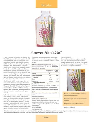 Bebidas
                                      Drinks




                                                        Forever Aloe2Go™
A usted le encantan los beneficios del Aloe Vera Gel.       Teniendo en cuenta estos resultados - junto con su                 USO SUGERIDO
Usted disfruta además del nutritivo y dulce sabor del       delicioso sabor y conveniente empaque - ¡usted quer-               Consuma el contenido de un recipiente una o dos
Pomesteen Power®, y su rico contenido de frutas             rá asegurarse de que su suministro de Aloe2Go nunca                veces al dia, preferiblemente antes de las comidas.
antioxidantes en primer lugar en la lista de valores        se agote!                                                          Refrigere cualquier porción que no use. Para mejores
CARO. Esta lista incluye Granada, Pera, Mangostán,                                                                             resultados, consuma la porción no usada en 24 horas.
                                                            Información del Complemento Contiene
Frambuesa, Mora, Arándano Azul y Extracto de                                                                                   No consuma si el recipiente está dañado.
Semilla de Uva. ¡Forever Living Products ha tomado          Tamaño por Ración 3 oz. líq. (88.7 ml) 100% Jugo
lo mejor de estas dos bebidas y las ha combinado en         Raciones por Recipiente 1
un conveniente recipiente de aluminio de una sola                                             Cantidad por       % Valor
                                                                                                Ración           Diario
porción! Forever Aloe2Go™ es una bebida lista para
tomarse en cualquier lugar y a cualquier hora - en su       Calorías                                 45
escritorio, en el gimnasio, en su carro. ¡Sencillamente     Total Carbohidratos                      11g               4%*
                                                                                                                        %
agarre un empaque, ábralo, y disfrute de los deliciosos        Azúcares                                7g
beneficios de estas dos bebidas nutritivas!                 Sodio                                    25mg              1%*
                                                                                                                        %
Aloe2Go puede darle la energía de gran sabor que            Vitamina C                               120mg             200%
usted necesita al proveer a su cuerpo carbohidratos            (como ácido ascórbico)
complejos. Al combinar el dulce sabor refrescante del       Mezcla Patentada                    88.7 ml            †

Mangostán, (llamada la "Reina de las Frutas" por su         Gel de Sábila Estabilizada*, Jugo de Granada, Jugo de Pera, Jugo
exquisito sabor) y Aloe Vera Gel, hemos creado el           de Mangostán (Garcinia mangostana L.), Jugo de Frambuesa,
Óptimo Cóctel Antioxidante. Su sistema inmune no            Jugo de Mora, Jugo de Arándanos Azules, y extracto de Semilla
sabrá qué lo mantiene en excelente estado - ¡pero           de Uva.
usted sí!                                                   * Porcentaje de Valores Diarios se basan en una dieta de 2000
                                                                                                                                     • Todos los beneficios del Aloe Vera Gel y
La Granada contiene más antioxidantes que los arán-         calorías.
                                                                                                                                     Forever Pomesteen Power
danos azules, el té verde o el vino. El Mangostán           † Valor Diario no establecido.
tiene el más alto contenido de xantonas de cualquier        OTROS INGREDIENTES                                                       • Bebida de gran sabor en un conveniente
fruta. ¡Algunos estudios han mostrado que las xan-          Sorbitol, Acido Cítrico, Sorbato de Potasio (para ayu-                   empaque
tonas son aún mejores que las vitaminas C y E para          dar a conservar el sabor), Benzoato de Sodio (para
estimular el funcionamiento del sistema inmune del          ayudar a proteger el sabor), Xanthan Gum, Tocoferol                      • Óptimo "Cóctel de Antioxidantes"
cuerpo! El Aloe Vera Gel suministra un refuerzo natu-       (antioxidante).
ral debido a su alto contenido de polisacáridos y otros
agentes reforzadores naturales del sistema inmune.          CONTENIDO                                                                PRODUCTO #270
                                                            3 oz. líq. (88.7 ml)
 Estas declaraciones no han sido evaluadas por la Administración de Drogas y Alimentos (FDA). Estos productos no intentan diagnosticar, mitigar, tratar, curar, o prevenir ninguna
 enfermedad específica o tipo de enfermedad. Usted debe consultar a su médico si está experimentando problemas de salud.



                                                                                         Versión 5
 