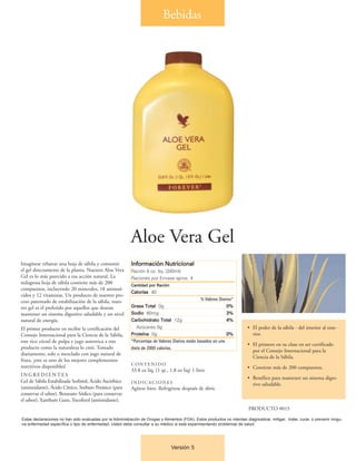 Bebidas




                                                           Aloe Vera Gel
Imagínese rebanar una hoja de sábila y consumir             Información Nutricional
el gel directamente de la planta. Nuestro Aloe Vera         Ración 8 oz. líq. (240ml)
Gel es lo más parecido a esa acción natural. La             Raciones por Envase aprox. 4
milagrosa hoja de sábila contiene más de 200                Cantidad por Ración
compuestos, incluyendo 20 minerales, 18 aminoá-
                                                            Calorías 40
cidos y 12 vitaminas. Un producto de nuestro pro-
                                                                                                   % Valores Diarios*
ceso patentado de estabilización de la sábila, nues-
tro gel es el preferido por aquellos que desean             Grasa Total 0g                                       0%
mantener un sistema digestivo saludable y un nivel          Sodio 60mg                                           3%
natural de energía.                                         Carbohidrato Total 12g                               4%
El primer producto en recibir la certificación del             Azúcares 0g                                                  • El poder de la sábila - del interior al exte-
Consejo Internacional para la Ciencia de la Sábila,         Proteína 0g                                          0%           rior.
este rico cóctel de pulpa y jugo autentica a este           *Porcentaje de Valores Diarios están basados en una
                                                                                                                            • El primero en su clase en ser certificado
producto como la naturaleza lo creó. Tomado                 dieta de 2000 calorías.
                                                                                                                              por el Consejo Internacional para la
diariamente, solo o mezclado con jugo natural de
                                                                                                                              Ciencia de la Sábila.
fruta, ¡este es uno de los mejores complementos
nutritivos disponibles!                                     CONTENIDO
                                                                                                                            • Contiene más de 200 compuestos.
                                                            33.8 oz líq. (1 qt., 1.8 oz liq) 1 litro
INGREDIENTES
                                                                                                                            • Benéfico para mantener un sistema diges-
Gel de Sábila Estabilizada Sorbitol, Ácido Ascórbico        INDICACIONES                                                      tivo saludable.
(antioxidante), Ácido Cítrico, Sorbato Potásico (para       Agítese bien. Refrigérese después de abrir.
conservar el sabor), Benzoato Sódico (para conservar
el sabor), Xantham Gum, Tocoferol (antioxidante).
                                                                                                                            PRODUCTO #015
Estas declaraciones no han sido evaluadas por la Administración de Drogas y Alimentos (FDA). Estos productos no intentan diagnosticar, mitigar, tratar, curar, o prevenir ningu-
na enfermedad específica o tipo de enfermedad. Usted debe consultar a su médico si está experimentando problemas de salud.




                                                                                  Versión 5
 