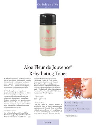 Cuidado de la Piel
                                                                       C U T I S




                                  Aloe Fleur de Jouvence®
                                    Rehydrating Toner
El Rehydrating Toner es una fórmula sin alco-      Propileno, Colágeno Soluble, Elastina
hol, no resecante que contiene sábila natural y    Hidrolizada, Extracto de Citrus Medica
Hamamélide de Virginia, junto con humec-           Limonum (Limón), Extracto de Cucumis
tantes especiales y extractos de plantas para      Sativas (Pepino), Extracto de Equisetum
tonificar la piel. Contiene además colágeno y      Arvense, Extracto de Flor Anthemis Nobilis,
alantoína para acondicionamiento celular.          Extracto de Rosmarinus Officinalis (Romero),
                                                   Sodio PCA, Lactato de Sodio, Trietanolamina,
El Rehydrating Toner es una delicada               Alantoína, Urea Diazolidinil, EDTA Disódico,
preparación utilizada para eliminar los últimos    Metilparaben, Mentol, Fragancia.
rastros de limpiador, maquillaje, impurezas, y
células muertas de la superficie de la piel.       CONTENIDO
Proporciona de esta manera una segunda             4 Oz. Líq. (118 ml)
limpieza y tonificación para apretar los poros.
Al mismo tiempo desecha aceites residuales         INDICACIONES                                          • Tonifica e hidrata a su cutis
mientras que vigoriza la piel, dejándola limpia,
                                                   Con una mota de algodón, aplique el
suave, y estimulada. Provee rehidratación al                                                             • Fórmula sin alcohol
                                                   Rehydrating Toner de manera ascendente cada
refinar delicadamente la piel.
                                                   mañana y noche. Continúe hasta que no haya            • Contiene Sábila, Hamamélide, extractos
                                                   evidencia de restos de color en la mota. La piel de
INGREDIENTES                                                                                               de plantas y colágeno
                                                   su cutis se sentirá limpia y acondicionada, con
Gel de Sábila Barbadensis (Gel de Sábila           poros cerrados, para una apariencia más tersa.
Estabilizada), Agua, Agua (No Alcohólica) de
Hamamelis Virginiana (Witch Hazel), Glicol                                                               PRODUCTO #042



                                                                      Versión 5
 