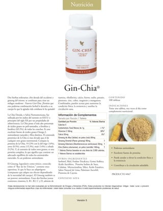 Nutrición




                                                                   Gin-Chia®
Dos hierbas milenarias: chía dorada del occidente y         tiamina, riboflavina, calcio, hierro, sodio, potasio,        CONTENIDO
ginseng del oriente, se combinan para crear un              pimiento, zinc, cobre, magnesio y manganeso.                 100 tabletas
milagro moderno - Forever Gin-Chia. ¡Permita que            Combinados, pueden actuar para aumentar la
esta poderosa combinación herbal le devuelva a su           condición física, la resistencia y auxiliar la               INDICACIONES
cuerpo lo que la agitada vida cotidiana le ha quitado!      circulación sana.                                            Tome una tableta, tres veces al día como
                                                                                                                         complemento nutricional.
La Chía Dorada, o Salvia Norteamericana, fue                Información de Complementos
utilizada por los indios del suroeste en EEUU a             Tamaño por Porción 1 Tableta
principios del siglo XX por sus propiedades de              Cantidad por Porción                  % Valores Diarios
sobrevivencia. La Chía posee el más alto porcentaje
                                                            Calorías 5
de ácidos grasos no poli-saturados, a-linoléico y
                                                            Carbohidrato Total Menos de 1g                    <1%*
linoléico (83.2%), de todas las cosechas. Es una
excelente fuente de ácidos grasos Omega-3,                  Vitamina C 50mg                                   80%*
antioxidantes naturales y fibra dietética. El contenido     Calcio 65mg                                        6%*
proteínico de la Chía es más elevado que el de              Ginseng de Alta Calidad, en polvo (raíz) 60mg
cualquier otro grano nutrimental. Compare la                Ginseng Oriental (Panax ginseng) 40mg                   †
proteína de la Chía, 19-23% con la del trigo (14%),         Ginseng Siberiano (Eleutherococcus senticosus) 20mg †
arroz (8.5%), avena (15.3%), maíz (14%) y cebada            Chía (Salvia columariae), en polvo (semilla) 160mg      †       • Poderoso antioxidante
(9.2%). Y, al contrario de todos estos granos, es una       * Valores Diarios basados en una dieta de 2.000 calorías.
proteína completa, lo que significa que contiene un                                                                         • Excelente fuente de proteína
                                                            † Valores Diarios no establecidos
adecuado equilibrio de todos los aminoácidos
esenciales. Es un poderoso antioxidante.                    OT RO S I N G R E D I E N T E S                                 • Puede ayudar a elevar la condición física y
                                                            Sorbitol, Miel, Fosfato Tricálcico, Goma Arábica,                 la resistencia
El Ginseng, legendario como tónico, conocido                Ácido Ascórbico, Proteína Isolato de Soya,                      • Contribuye a la circulación saludable.
como el “Rey de los Tónicos,” contiene once                 Celulosa Microcristalina, Sílice, Ácido Esteárico,
saponinas, lo que lo hace un adaptógeno                     Sabor Natural de Lima, Palmitato Ascorbil,
(compuesto que adapta sus efectos dependiendo               Pimienta de Cayena.
de la necesidad del cuerpo). El Ginseng también es                                                                          PRODUCTO #047
un potente antioxidante. Estas dos hierbas juntas           CONTIENE SOYA
contienen vitamina A, B1, B2, C y D, además de

Estas declaraciones no han sido evaluadas por la Administración de Drogas y Alimentos (FDA). Estos productos no intentan diagnosticar, mitigar, tratar, curar, o prevenir
ninguna enfermedad específica o tipo de enfermedad. Usted debe consultar a su médico si está experimentando problemas de salud.




                                                                                   Versión 5
 
