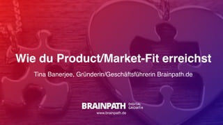 Wie du Product/Market-Fit erreichst
Tina Banerjee, Gründerin/Geschäftsführerin Brainpath.de
www.brainpath.de
 