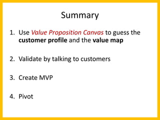 Summary 
1. 
Use Value Proposition Canvas to guess the customer profile and the value map 
2. 
Validate by talking to cust...