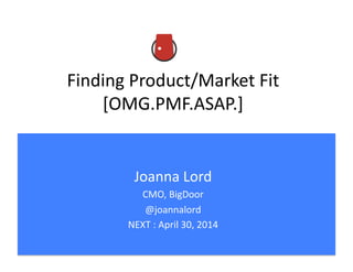 Finding	
  Product/Market	
  Fit	
  
[OMG.PMF.ASAP.]	
  
Joanna	
  Lord	
  
CMO,	
  BigDoor	
  
@joannalord	
  
NEXT	
  :	
  April	
  30,	
  2014	
  
 