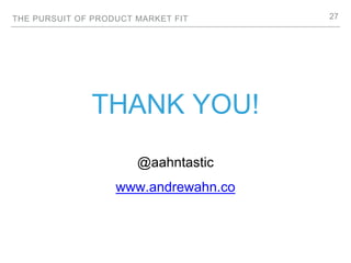 THE PURSUIT OF PRODUCT MARKET FIT
THANK YOU!
@aahntastic
www.andrewahn.co
27
 