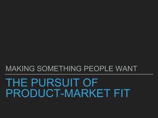 THE PURSUIT OF
PRODUCT-MARKET FIT
MAKING SOMETHING PEOPLE WANT
 