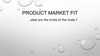 PRODUCT MARKET FIT
…what are the tricks of the trade ?
 