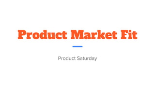 Product Market Fit
Product Saturday
 
