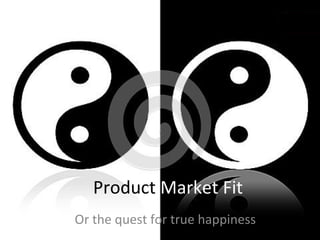 Product Market Fit
Or the quest for true happiness
 