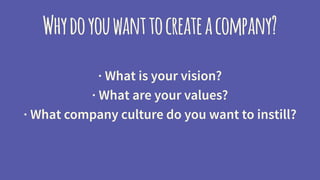 Why do you want to create a company? 
· What is your vision? 
· What are your values? 
· What company culture do you want ...