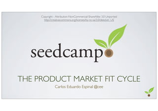 THE PRODUCT MARKET FIT CYCLE
Carlos Eduardo Espinal @cee
Copyright - Attribution-NonCommercial-ShareAlike 3.0 Unported
htt...