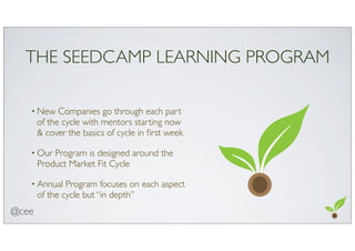 THE SEEDCAMP LEARNING PROGRAM
• New Companies go through each part
of the cycle with mentors starting now
& cover the basi...