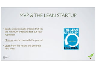 MVP &THE LEAN STARTUP
• Build a ‘good enough’ product that ﬁts
the minimum criteria to test out your
hypothesis
• Measure ...