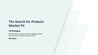The Search for Product-
Market Fit
Jeff Bussgang
General Partner and Co-Founder, Flybridge Capital
Senior Lecturer, Harvard Business School
@bussgang
 
