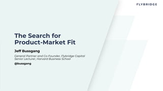 The Search for
Product-Market Fit
Jeff Bussgang
General Partner and Co-Founder, Flybridge Capital
Senior Lecturer, Harvard Business School
@bussgang
 