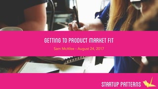 StartupPatterns
GettingtoproductMarketfit
Sam McAfee - August 24, 2017
 