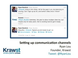 Se#ng	
  up	
  communica.on	
  channels	
  
Ryan	
  Lou	
  	
  
Founder,	
  Krawst	
  	
  
	
  Tweet:	
  @RyanLou	
  
 