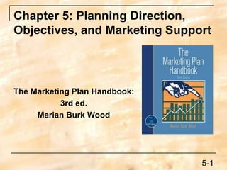 Chapter 5: Planning Direction,
Objectives, and Marketing Support
The Marketing Plan Handbook:
3rd ed.
Marian Burk Wood
5-1
 