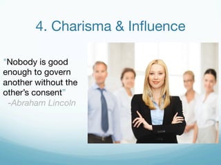 4. Charisma & Influence 
"Nobody is good 
enough to govern 
another without the 
other’s consent” 
-Abraham Lincoln 
 