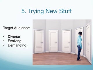 5. Trying New Stuff 
Target Audience: 
• Diverse 
• Evolving 
• Demanding 
 