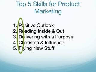Top 5 Skills for Product 
Marketing 
1. Positive Outlook 
2. Reading Inside & Out 
3. Delivering with a Purpose 
4. Charisma & Influence 
5. Trying New Stuff 
 