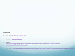 References 
— Top 5 Only: http://top5only.wordpress.com 
— Zignal Labs: http://zignallabs.com 
— HubSpot: 
http://www.slideshare.net/rickburnes/an-inbound-marketers-guide-to-product-marketing?qid=f09ae460-d268-45e4- 
bece-8ddab6ef114d&v=qf1&b=&from_search=4 
— John Gibbon: http://www.slideshare.net/johngibbon/product-marketing?qid=d1168c1a-eb5f-4ef3-a694-6590853c13af&v=qf1&b=&from_search=12 
