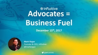 @INFLUITIVE@INFLUITIVE
Advocates =
Business Fuel
December 15th, 2017
Mark Organ
Founder & CEO, Influitive
@markorgan
 