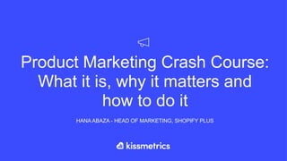Product Marketing Crash Course:
What it is, why it matters and  
how to do it
HANA ABAZA - HEAD OF MARKETING, SHOPIFY PLUS
 