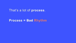 That’s a lot of process.
Process = Bad Rhythm
Rhythm = Less Stress
 