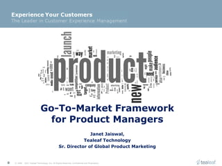 Go-To-Market Framework
                                 for Product Managers
                                                                Janet Jaiswal,
                                                             Tealeaf Technology
                                                  Sr. Director of Global Product Marketing


0   © 1999 - 2011 Tealeaf Technology, Inc. All Rights Reserved. Confidential and Proprietary.
 