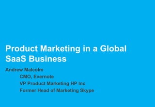 Product Marketing in a Global
SaaS Business
Andrew Malcolm
CMO, Evernote
VP Product Marketing HP Inc
Former Head of Marketing Skype
 