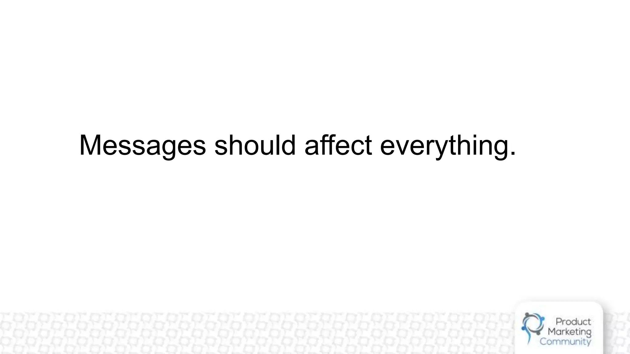 Messages should affect everything.
 