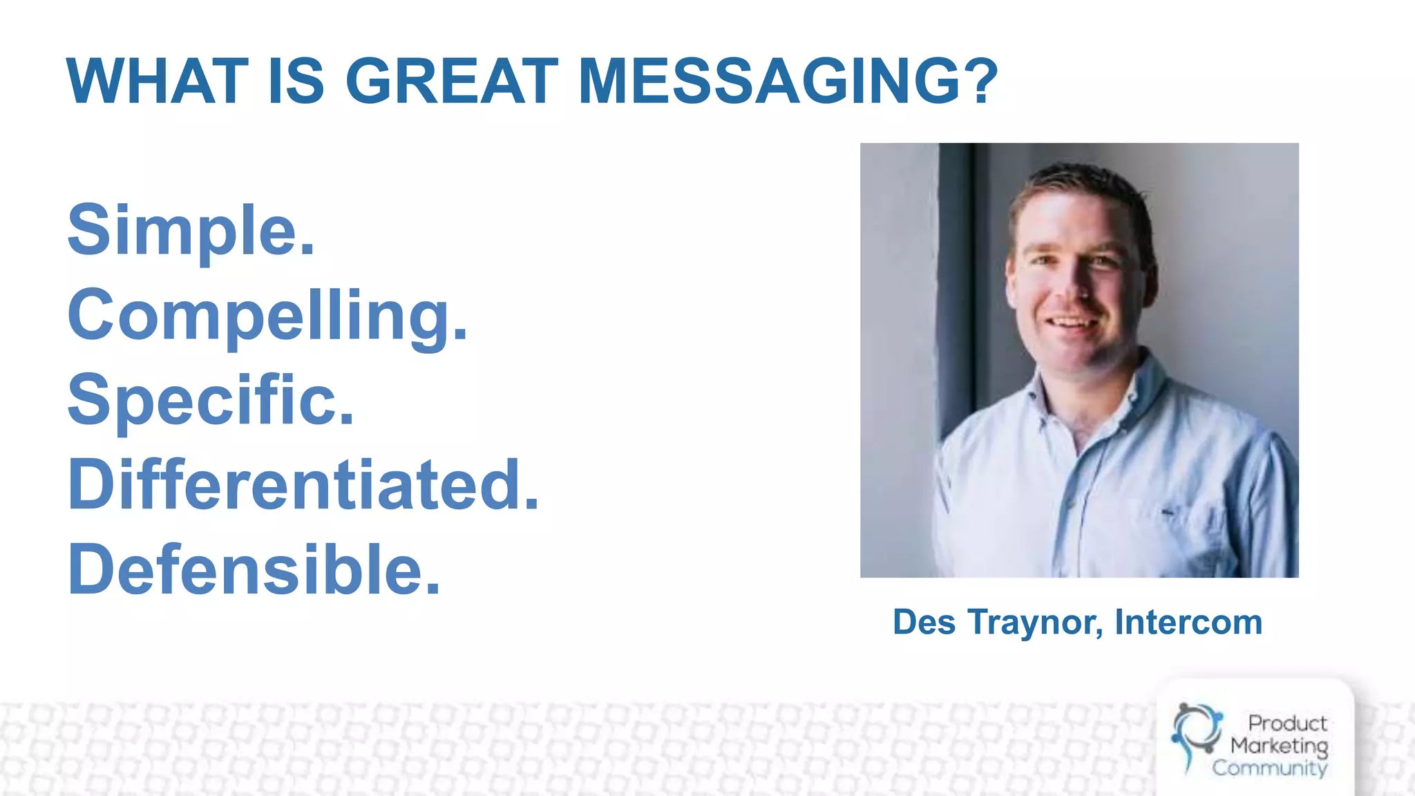 WHAT IS GREAT MESSAGING?
Simple.
Compelling.
Specific.
Differentiated.
Defensible.
Des Traynor, Intercom
 