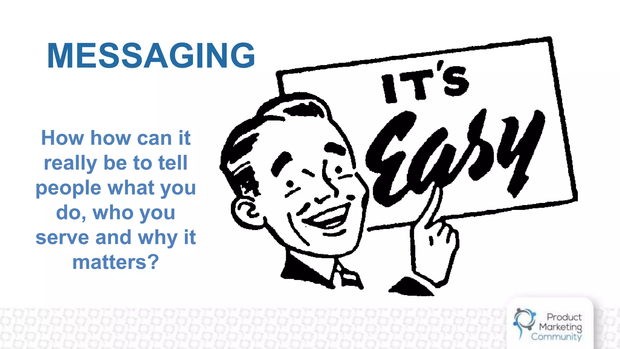 MESSAGING
How how can it
really be to tell
people what you
do, who you
serve and why it
matters?
 