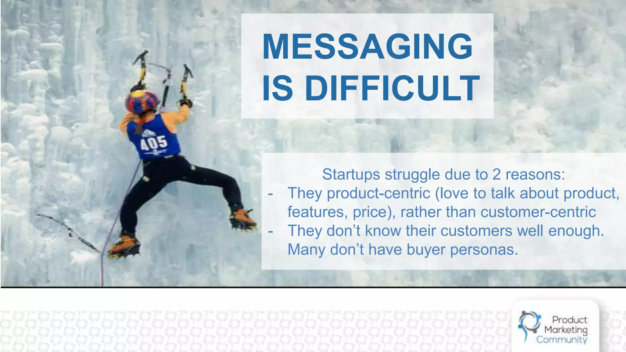 MESSAGING
IS DIFFICULT
Startups struggle due to 2 reasons:
- They product-centric (love to talk about product,
features, price), rather than customer-centric
- They don’t know their customers well enough.
Many don’t have buyer personas.
 