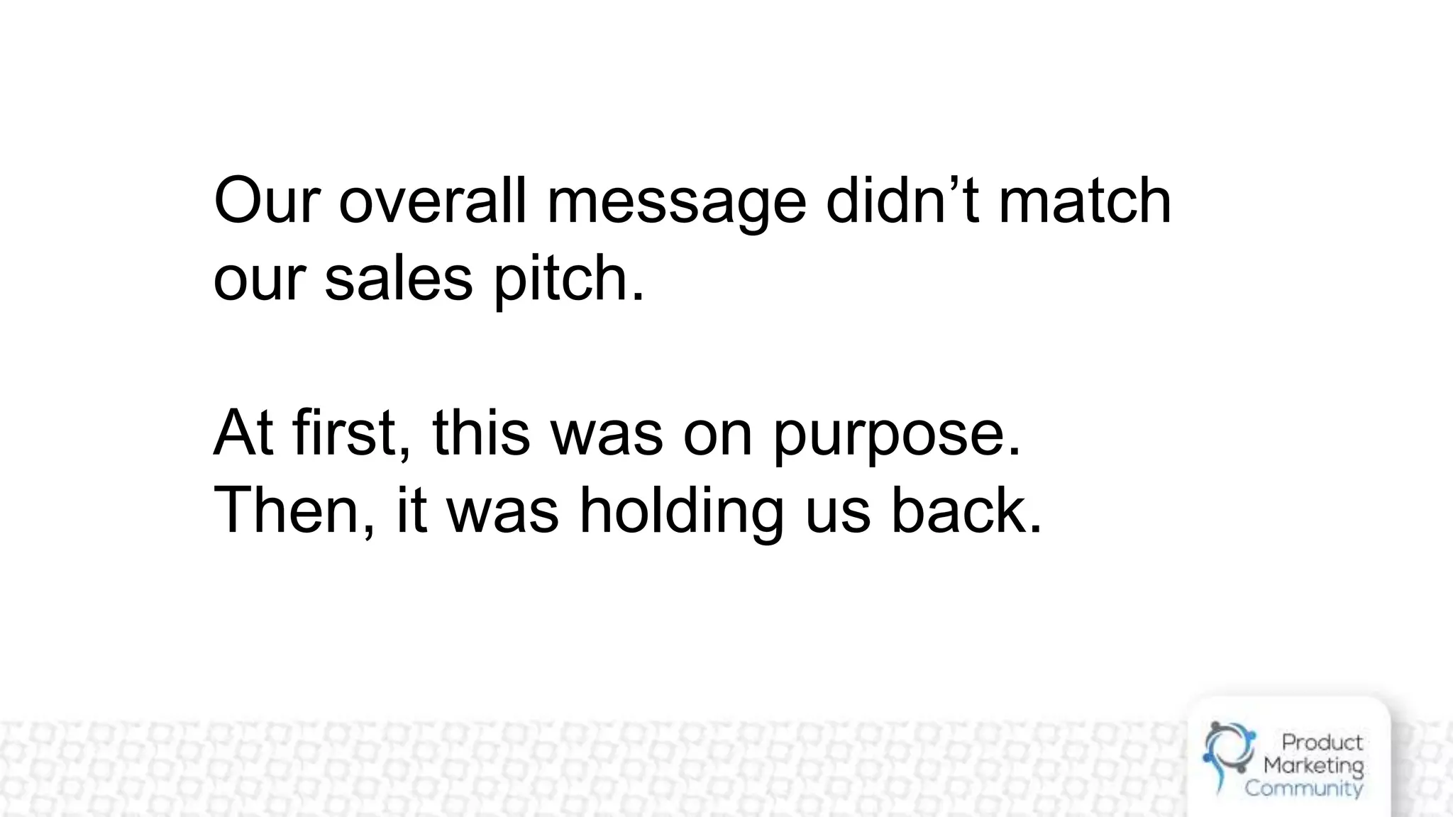 Our overall message didn’t match
our sales pitch.
At first, this was on purpose.
Then, it was holding us back.
 