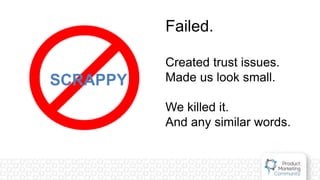SCRAPPY
Failed.
Created trust issues.
Made us look small.
We killed it.
And any similar words.
 