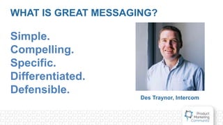 WHAT IS GREAT MESSAGING?
Simple.
Compelling.
Specific.
Differentiated.
Defensible.
Des Traynor, Intercom
 