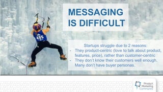 MESSAGING
IS DIFFICULT
Startups struggle due to 2 reasons:
- They product-centric (love to talk about product,
features, price), rather than customer-centric
- They don’t know their customers well enough.
Many don’t have buyer personas.
 