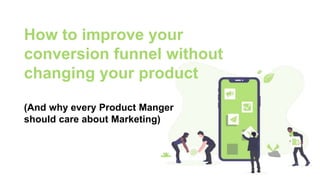 How to improve your
conversion funnel without
changing your product
(And why every Product Manger
should care about Marketing)
 