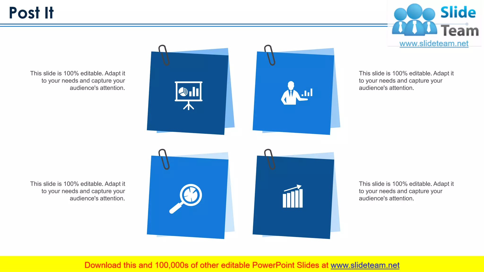 Post It
www.company.com 24
This slide is 100% editable. Adapt it
to your needs and capture your
audience's attention.
This slide is 100% editable. Adapt it
to your needs and capture your
audience's attention.
This slide is 100% editable. Adapt it
to your needs and capture your
audience's attention.
This slide is 100% editable. Adapt it
to your needs and capture your
audience's attention.
This slide is 100% editable. Adapt it to your needs and capture your audience's attention
 