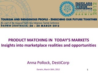 PRODUCT MATCHING IN TODAY’S MARKETS
Insights into marketplace realities and opportunities



              Anna Pollock, DestiCorp
                   Darwin, March 30th, 2012    1
 