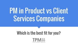 PM in Product vs Client
Services Companies
Which is the best fit for you?
 