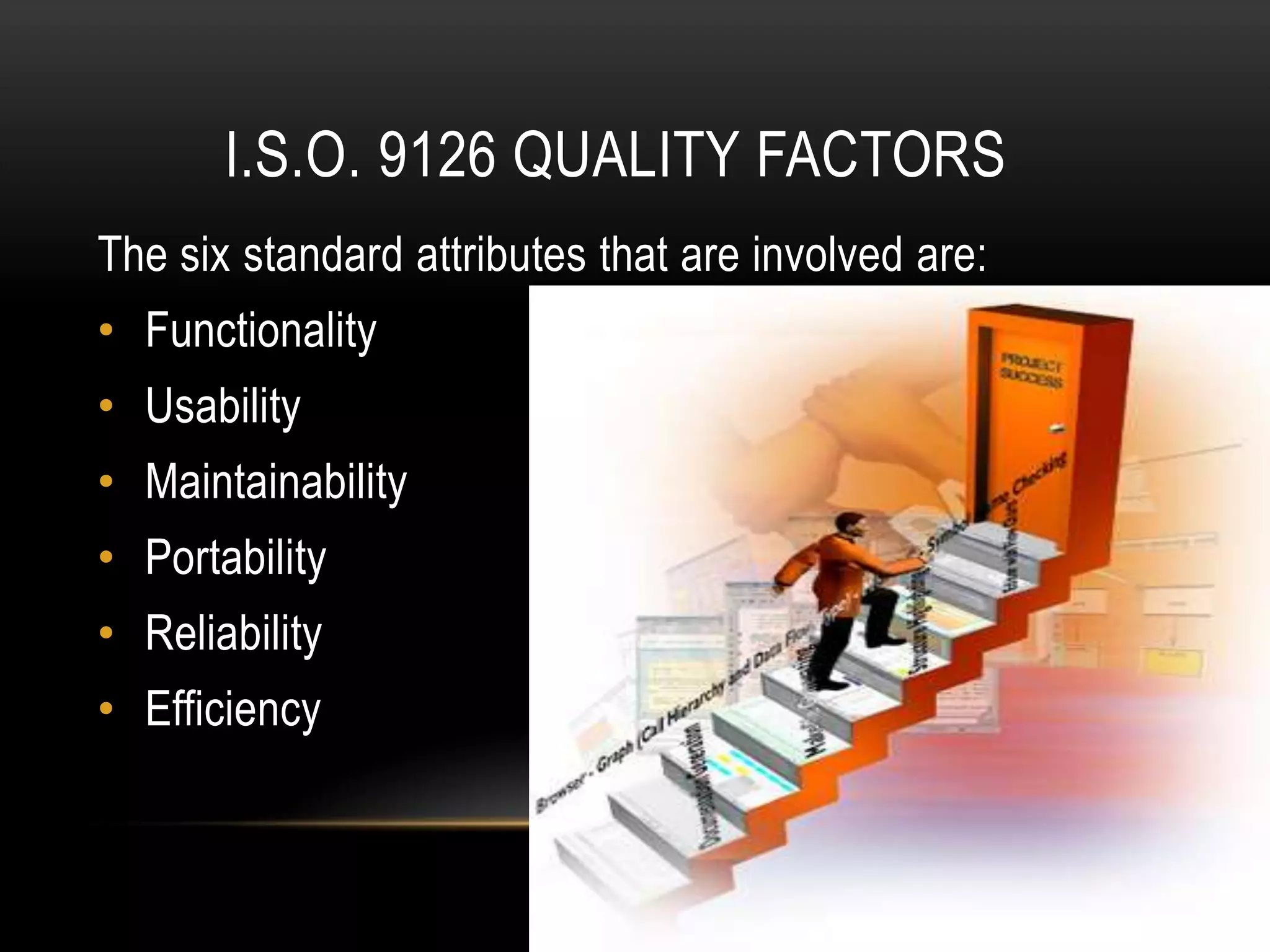 I.S.O. 9126 QUALITY FACTORS
The six standard attributes that are involved are:
• Functionality
• Usability
• Maintainability
• Portability
• Reliability
• Efficiency
 