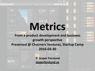 ©	jesperforslund.se
©	Jesper	Forslund	
jesperforslund.se	
Metrics
From	a	product	development	and	business	
growth	perspec<ve	
Presented	@	Chalmers	Ventures,	Startup	Camp	
2016-03-30	
 