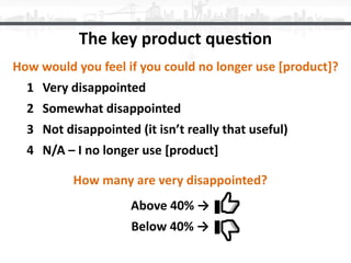 The	key	product	ques<on
How	would	you	feel	if	you	could	no	longer	use	[product]?	
	 1	 Very	disappointed	
	 2	 Somewhat	di...