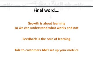 Final	word….
Growth	is	about	learning 
so	we	can	understand	what	works	and	not	
!
Feedback	is	the	core	of	learning	
!
Talk...