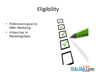 Eligibility

• Preference is given to
  MBA- Marketing
• 4 Years Exp. In
  Marketing/Sales
 