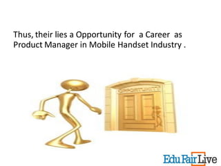 Thus, their lies a Opportunity for a Career as
Product Manager in Mobile Handset Industry .
 